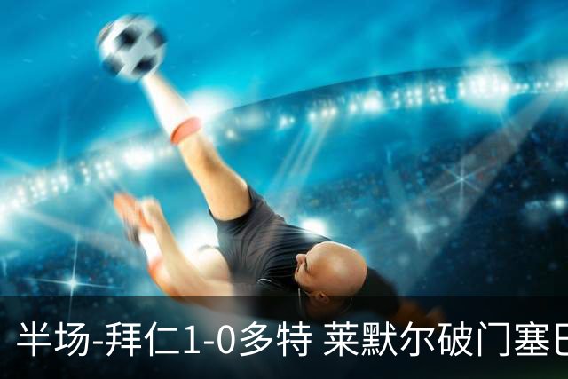 半场-拜仁1-0多特 莱默尔破门塞巴里格纳布里伤退小贝林进球无效