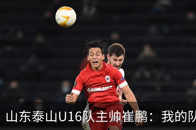 山东泰山U16队主帅崔鹏：我的队伍里 没有理所当然