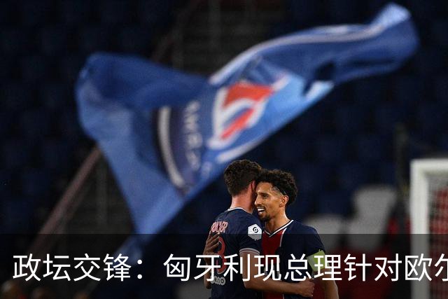 政坛交锋：匈牙利现总理针对欧尔班集会言论发出法律层面警告