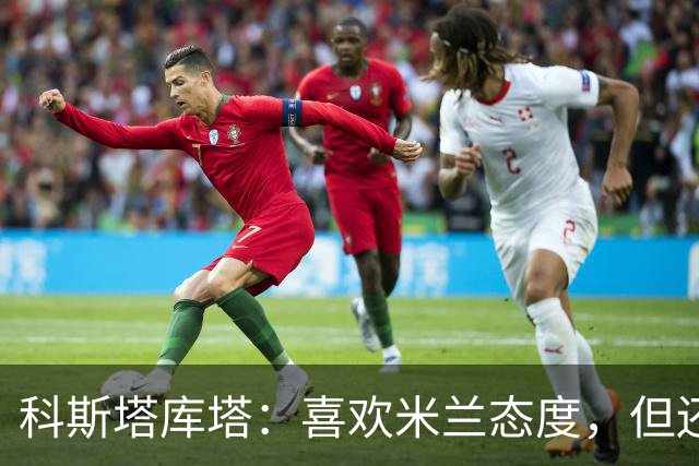 科斯塔库塔：喜欢米兰态度，但还看不到争冠球队样子