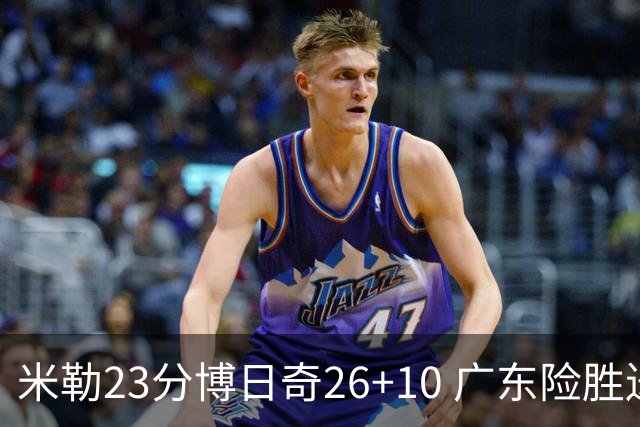 米勒23分博日奇26+10 广东险胜送宁波4连败